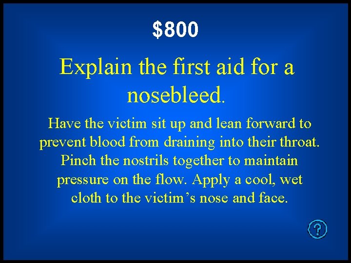 $800 Explain the first aid for a nosebleed. Have the victim sit up and