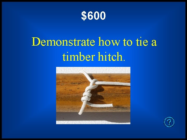 $600 Demonstrate how to tie a timber hitch. 