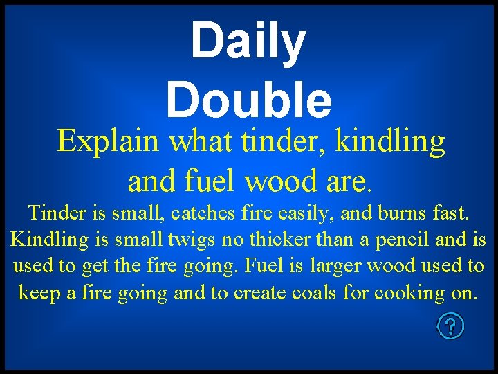 Daily Double Explain what tinder, kindling and fuel wood are. Tinder is small, catches