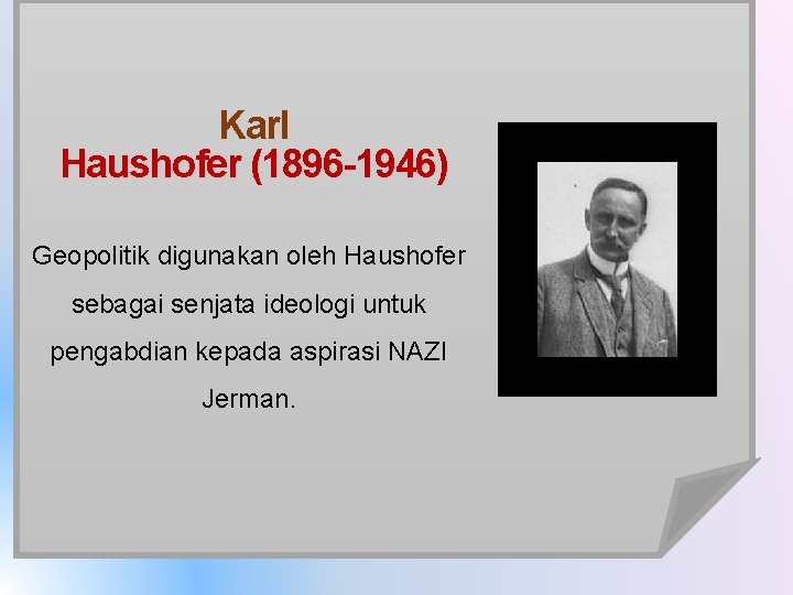 Karl Haushofer (1896 -1946) Geopolitik digunakan oleh Haushofer sebagai senjata ideologi untuk pengabdian kepada