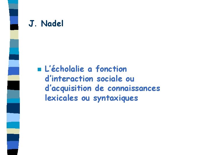 J. Nadel n L’écholalie a fonction d’interaction sociale ou d’acquisition de connaissances lexicales ou