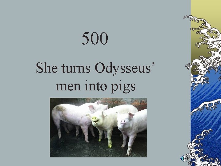 500 She turns Odysseus’ men into pigs 500 She turns Odysseus’ men into pigs