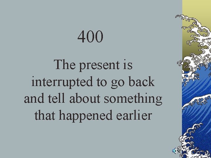 400 The present is interrupted to go back and tell about something that happened 400 The present is interrupted to go back and tell about something that happened