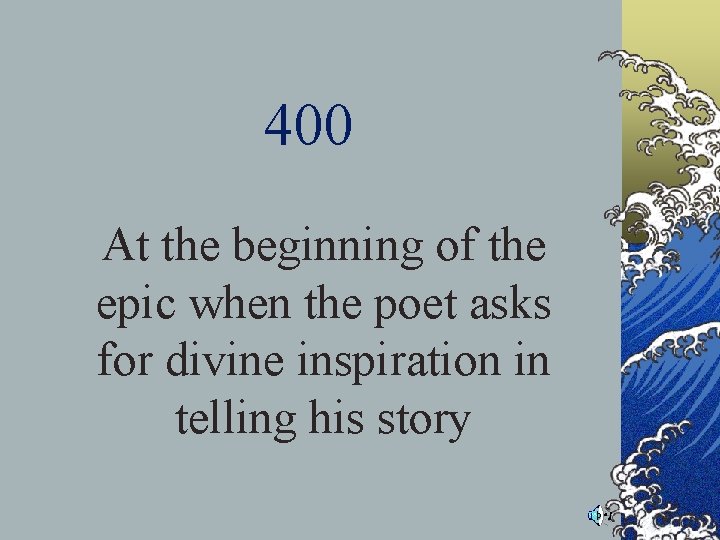 400 At the beginning of the epic when the poet asks for divine inspiration 400 At the beginning of the epic when the poet asks for divine inspiration