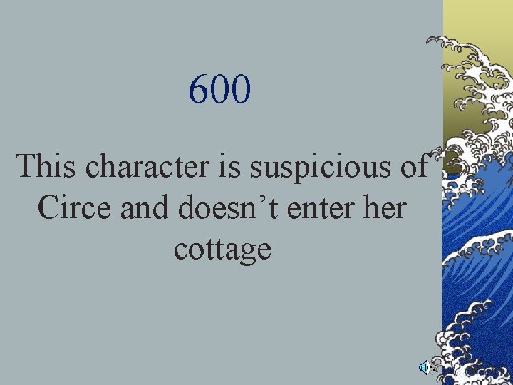 600 This character is suspicious of Circe and doesn’t enter her cottage 600 This character is suspicious of Circe and doesn’t enter her cottage