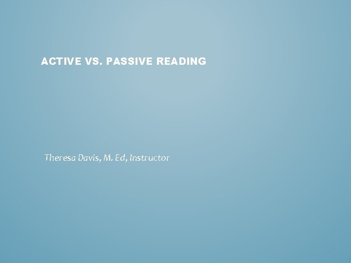ACTIVE VS. PASSIVE READING Theresa Davis, M. Ed, Instructor 