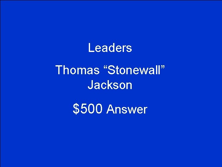 Leaders Thomas “Stonewall” Jackson $500 Answer 