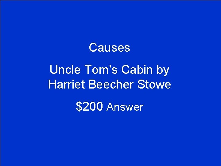 Causes Uncle Tom’s Cabin by Harriet Beecher Stowe $200 Answer 