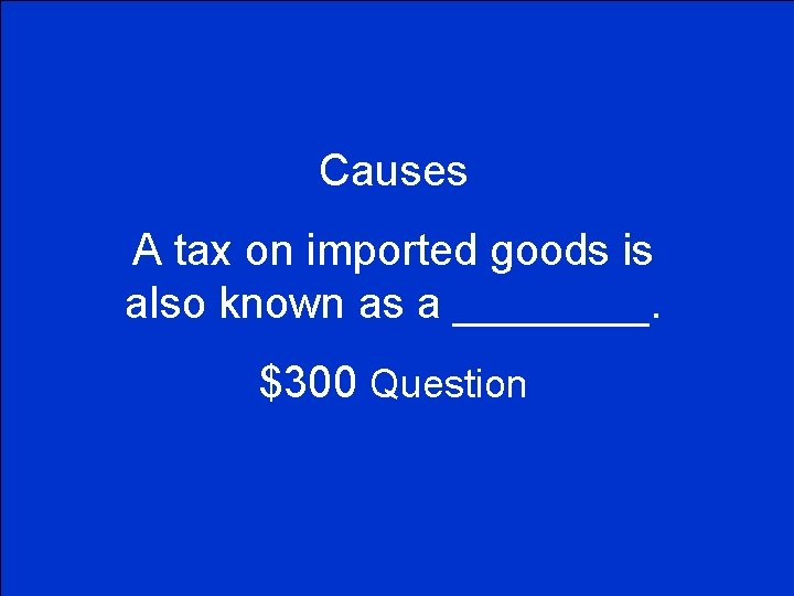 Causes A tax on imported goods is also known as a ____. $300 Question