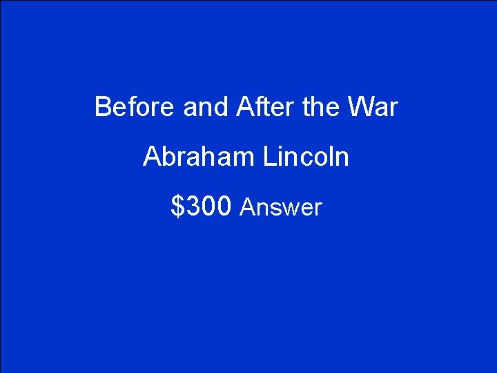 Before and After the War Abraham Lincoln $300 Answer 