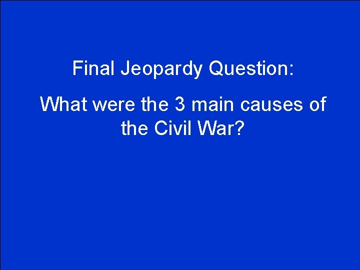Final Jeopardy Question: What were the 3 main causes of the Civil War? 