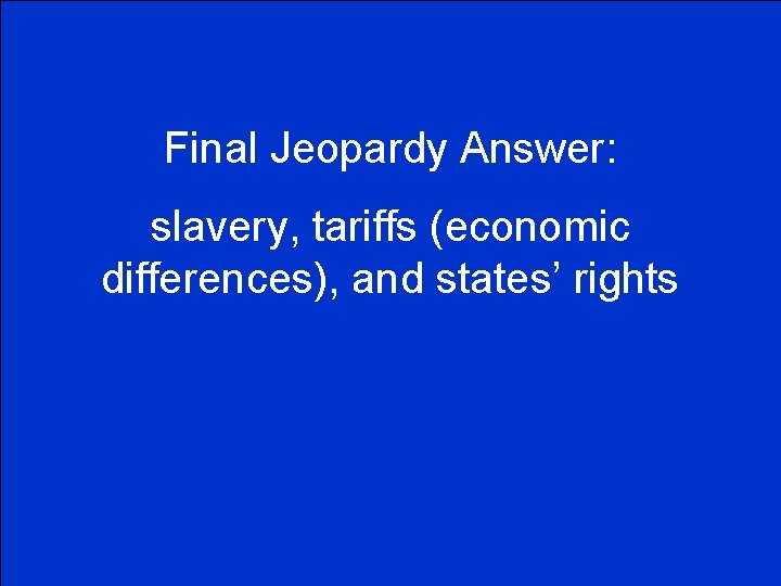 Final Jeopardy Answer: slavery, tariffs (economic differences), and states’ rights 