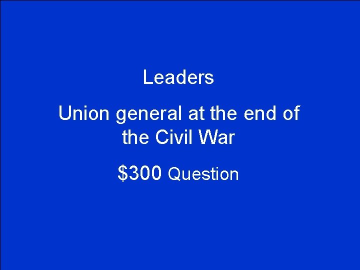 Leaders Union general at the end of the Civil War $300 Question 