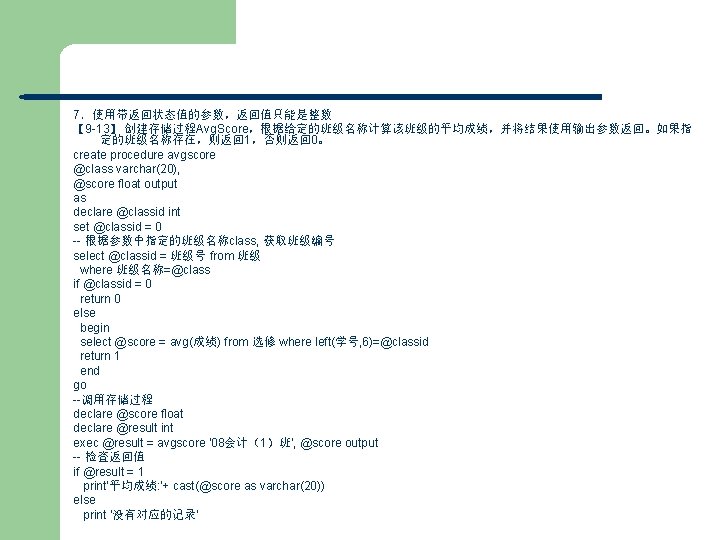 7．使用带返回状态值的参数，返回值只能是整数 【 9 -13】 创建存储过程Avg. Score，根据给定的班级名称计算该班级的平均成绩，并将结果使用输出参数返回。如果指 定的班级名称存在，则返回 1，否则返回 0。 create procedure avgscore @class varchar(20),
