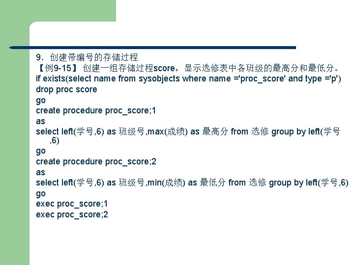 9．创建带编号的存储过程 【例9 -15】 创建一组存储过程score，显示选修表中各班级的最高分和最低分。 if exists(select name from sysobjects where name ='proc_score' and type