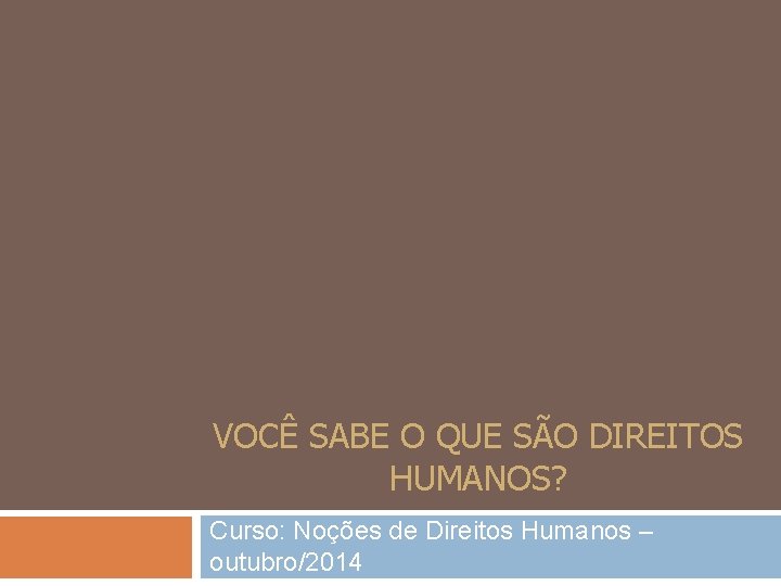 VOCÊ SABE O QUE SÃO DIREITOS HUMANOS? Curso: Noções de Direitos Humanos – outubro/2014