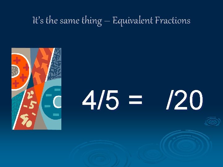 It’s the same thing – Equivalent Fractions 4/5 = /20 