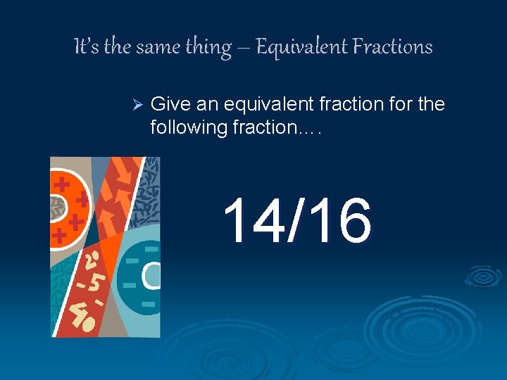 It’s the same thing – Equivalent Fractions Ø Give an equivalent fraction for the