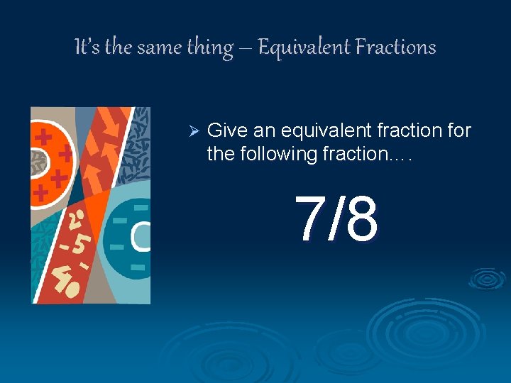 It’s the same thing – Equivalent Fractions Ø Give an equivalent fraction for the