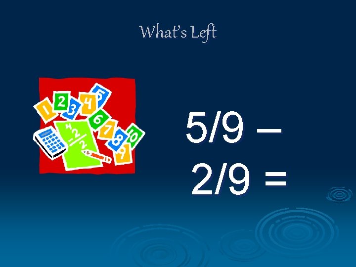 What’s Left 5/9 – 2/9 = 