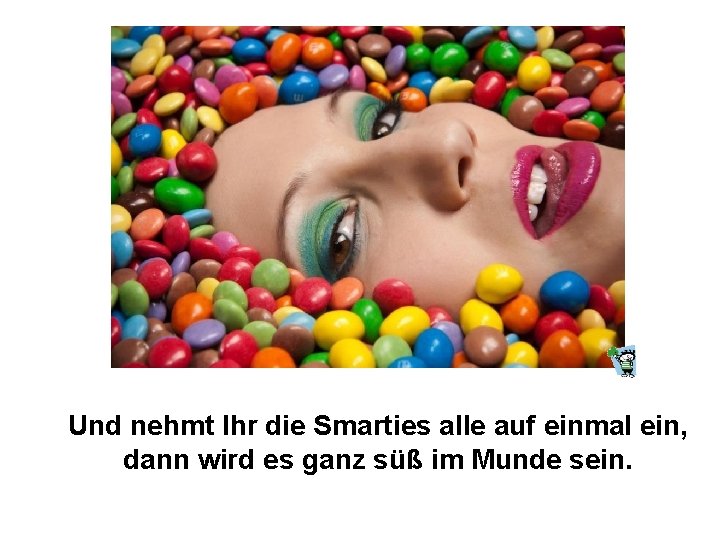 Und nehmt Ihr die Smarties alle auf einmal ein, dann wird es ganz süß