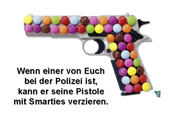 Wenn einer von Euch bei der Polizei ist, kann er seine Pistole mit Smarties