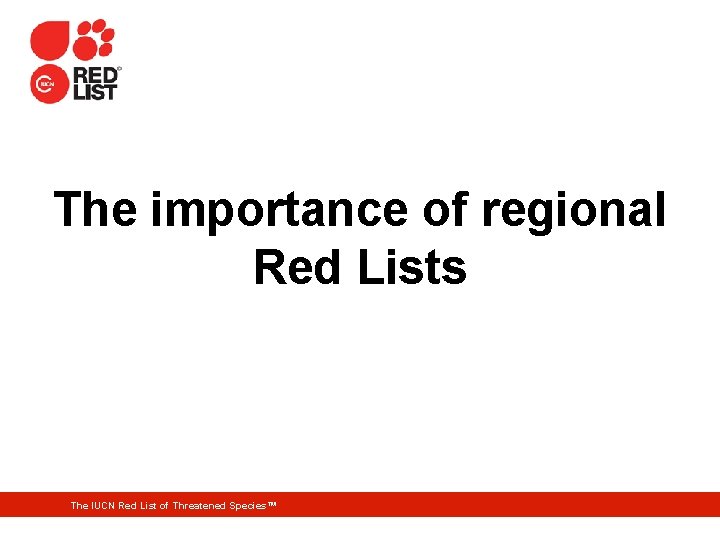 The importance of regional Red Lists The IUCN Red List of Threatened Species™ 