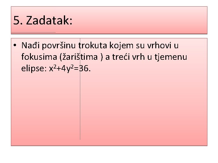 5. Zadatak: • Nađi površinu trokuta kojem su vrhovi u fokusima (žarištima ) a