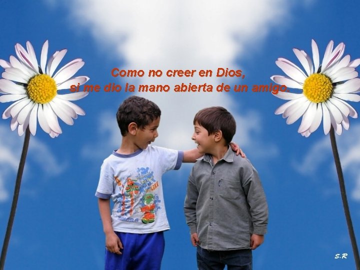 Como no creer en Dios, si me dio la mano abierta de un amigo.