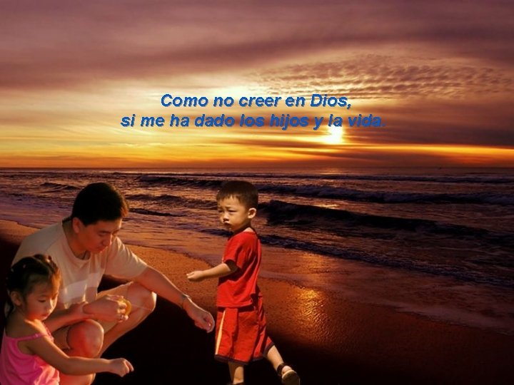 Como no creer en Dios, si me ha dado los hijos y la vida.