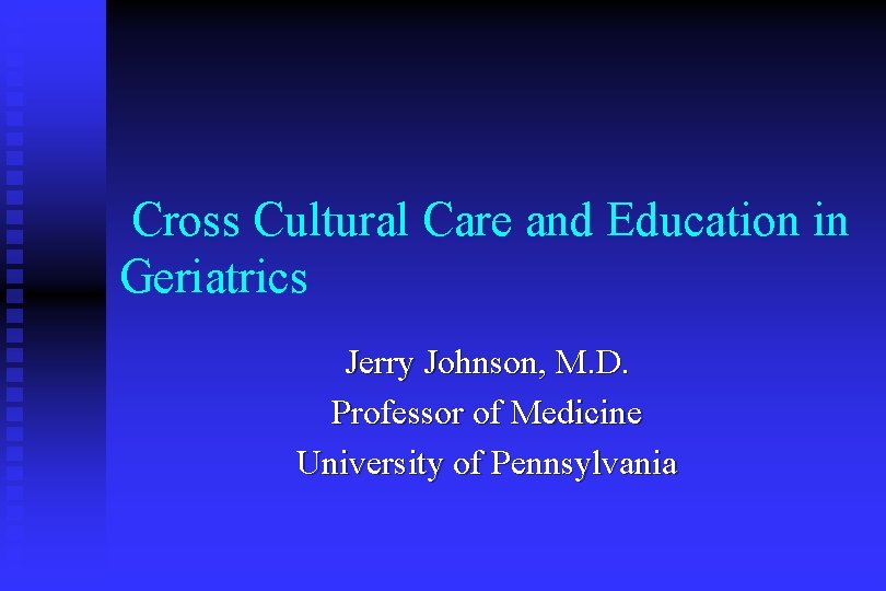 Cross Cultural Care and Education in Geriatrics Jerry Johnson, M. D. Professor of Medicine