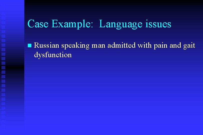 Case Example: Language issues n Russian speaking man admitted with pain and gait dysfunction