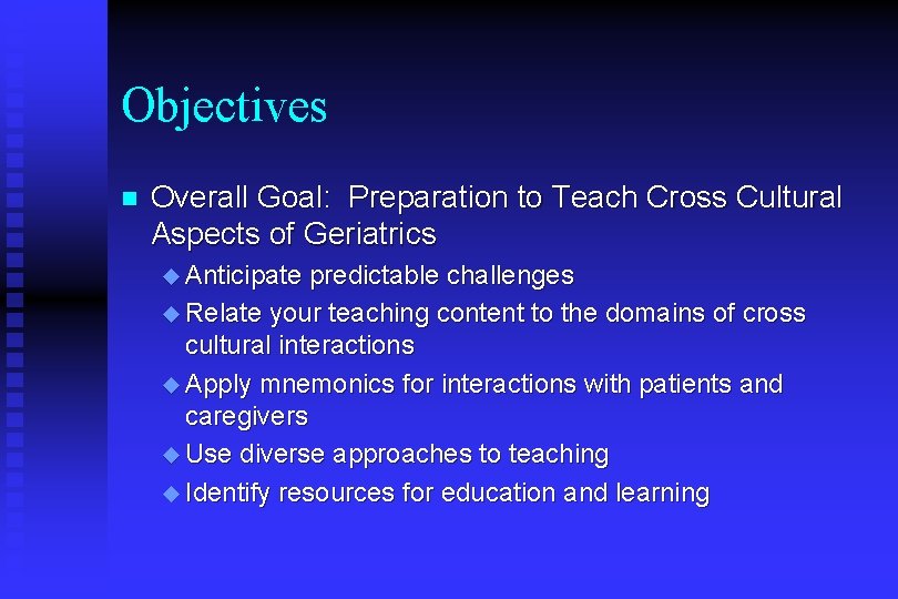Objectives n Overall Goal: Preparation to Teach Cross Cultural Aspects of Geriatrics u Anticipate