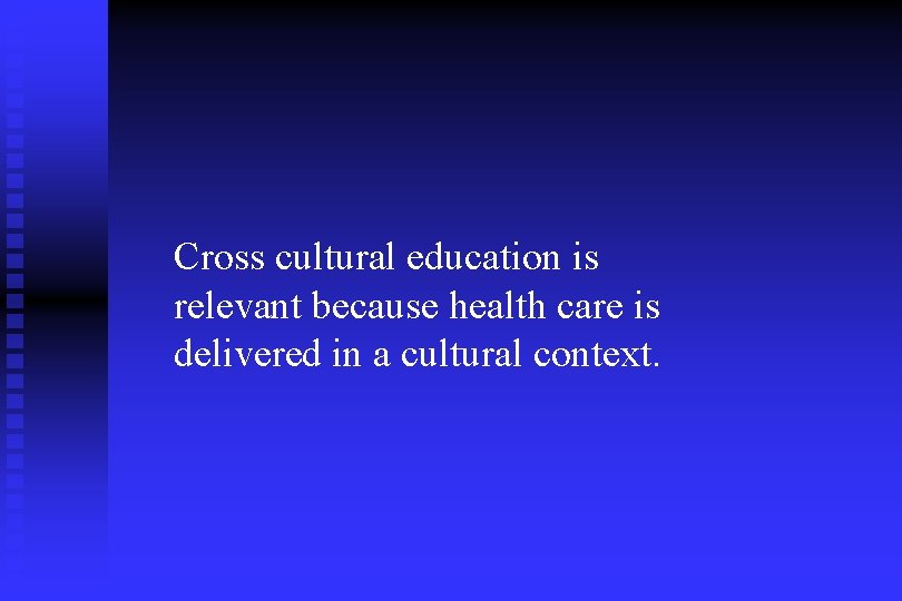 Cross cultural education is relevant because health care is delivered in a cultural context.