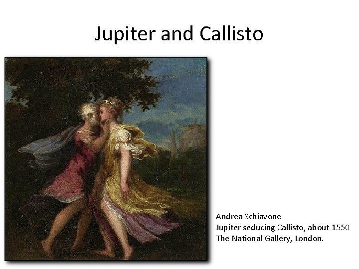 Jupiter and Callisto Andrea Schiavone Jupiter seducing Callisto, about 1550 The National Gallery, London. Jupiter and Callisto Andrea Schiavone Jupiter seducing Callisto, about 1550 The National Gallery, London.
