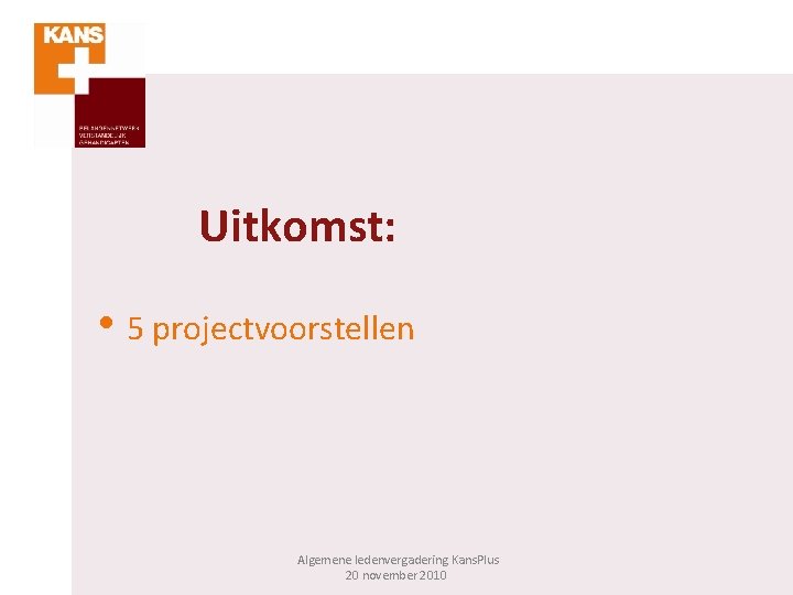 Uitkomst: • 5 projectvoorstellen Algemene ledenvergadering Kans. Plus 20 november 2010 