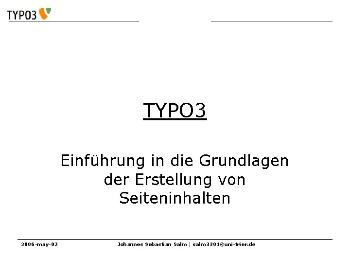 Einführung in TYPO 3 Einführung in die Grundlagen der Erstellung von Seiteninhalten 2006 -may-02