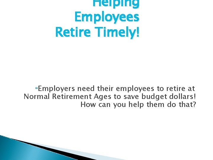 Helping Employees Retire Timely! Employers need their employees to retire at Normal Retirement Ages