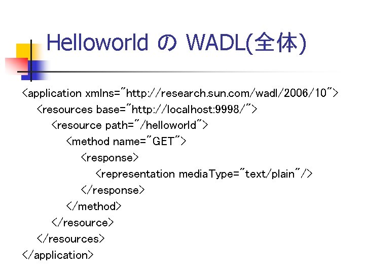 Helloworld の WADL(全体) <application xmlns="http: //research. sun. com/wadl/2006/10"> <resources base="http: //localhost: 9998/"> <resource path="/helloworld">