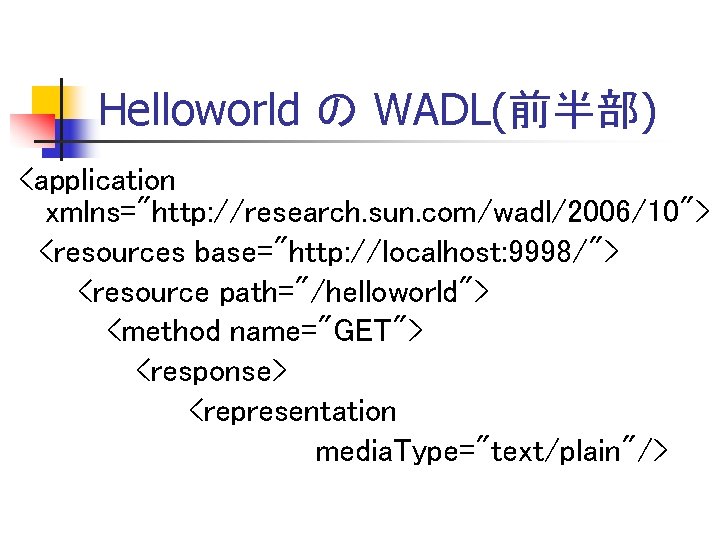 Helloworld の WADL(前半部) <application xmlns="http: //research. sun. com/wadl/2006/10"> <resources base="http: //localhost: 9998/"> <resource path="/helloworld">