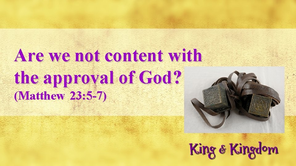 Are we not content with the approval of God? (Matthew 23: 5 -7) 