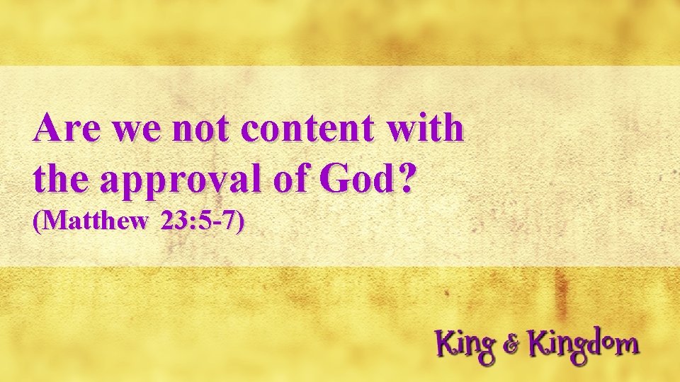 Are we not content with the approval of God? (Matthew 23: 5 -7) 