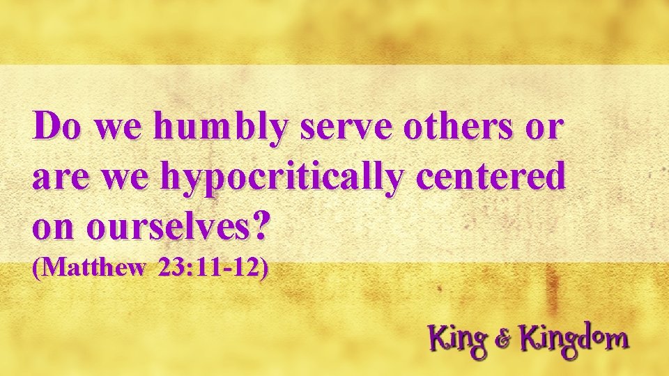 Do we humbly serve others or are we hypocritically centered on ourselves? (Matthew 23: