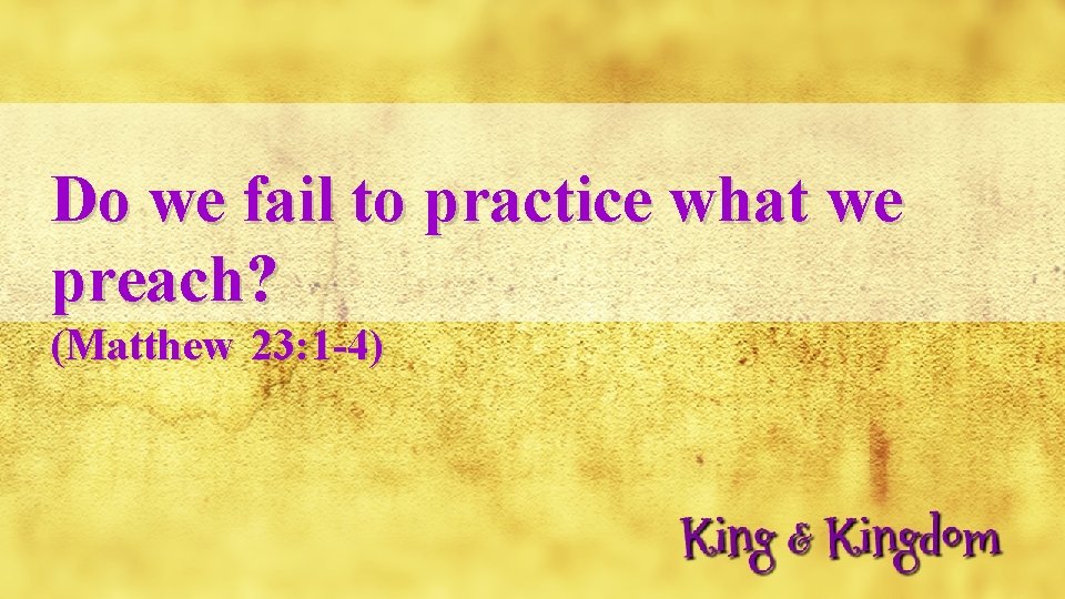 Do we fail to practice what we preach? (Matthew 23: 1 -4) 