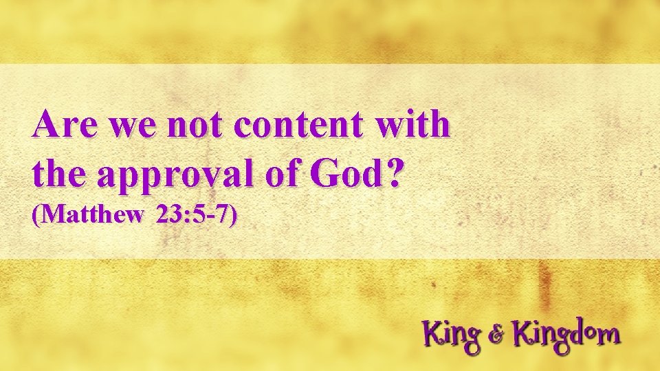 Are we not content with the approval of God? (Matthew 23: 5 -7) 