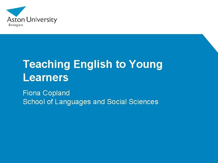 Teaching English to Young Learners Fiona Copland School of Languages and Social Sciences 