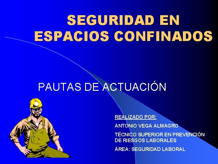 SEGURIDAD EN ESPACIOS CONFINADOS PAUTAS DE ACTUACIÓN REALIZADO POR: ANTONIO VEGA ALMAGRO TÉCNICO SUPERIOR