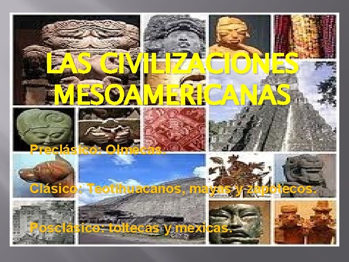 LAS CIVILIZACIONES MESOAMERICANAS Preclásico: Olmecas. Clásico: Teotihuacanos, mayas y zapotecos. Posclásico: toltecas y mexicas.