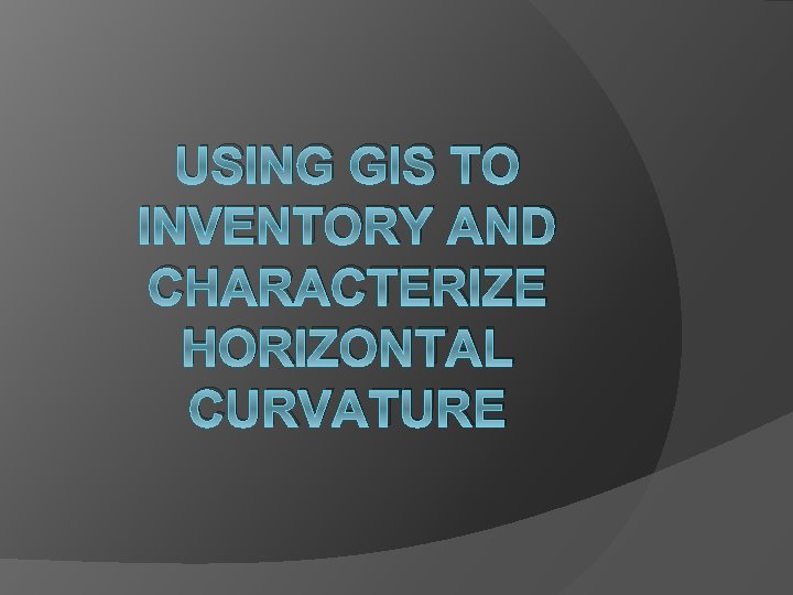 USING GIS TO INVENTORY AND CHARACTERIZE HORIZONTAL CURVATURE 