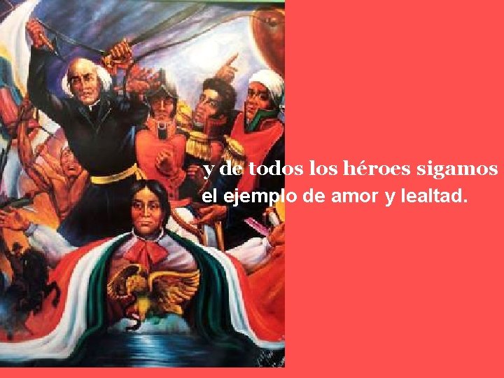 y de todos los héroes sigamos el ejemplo de amor y lealtad. 